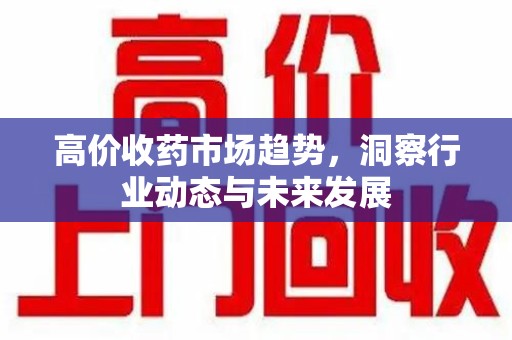 蚌埠高价收药市场趋势，洞察行业动态与未来发展