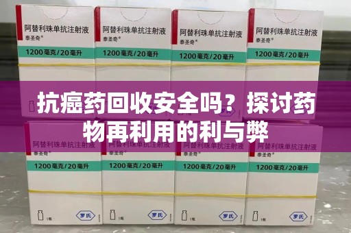 蚌埠抗癌药回收安全吗？探讨药物再利用的利与弊