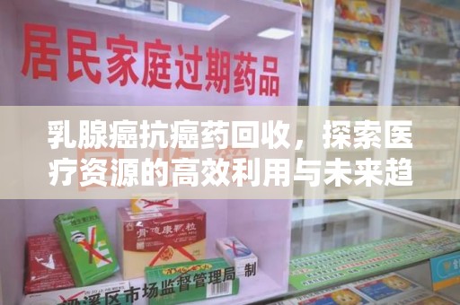 蚌埠乳腺癌抗癌药回收，探索医疗资源的高效利用与未来趋势