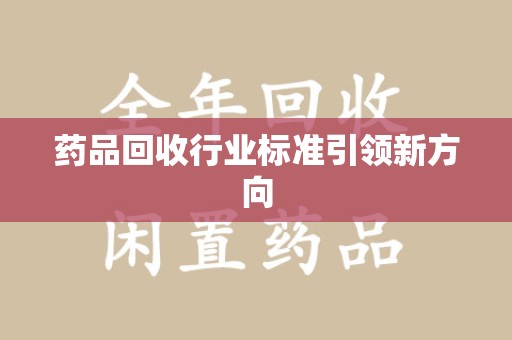 蚌埠药品回收行业标准引领新方向