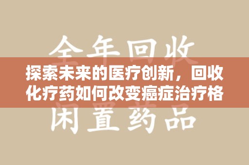 蚌埠探索未来的医疗创新，回收化疗药如何改变癌症治疗格局