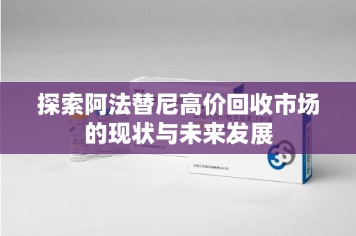 蚌埠探索阿法替尼高价回收市场的现状与未来发展