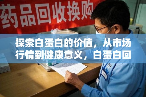 蚌埠探索白蛋白的价值，从市场行情到健康意义，白蛋白回收多少钱成关注焦点