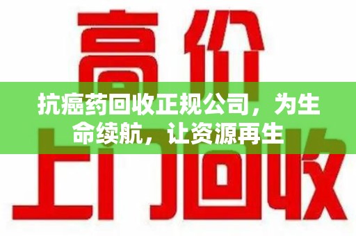 蚌埠抗癌药回收正规公司，为生命续航，让资源再生