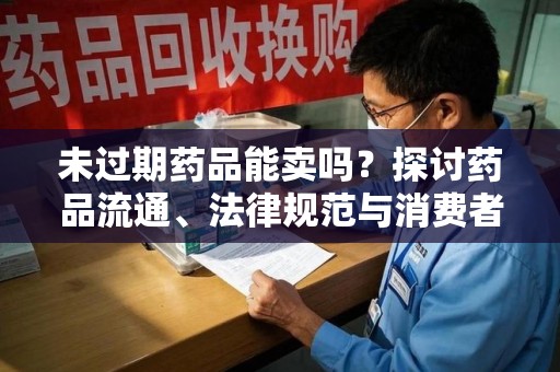 蚌埠未过期药品能卖吗？探讨药品流通、法律规范与消费者权益