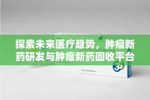 蚌埠探索未来医疗趋势，肿瘤新药研发与肿瘤新药回收平台的崛起