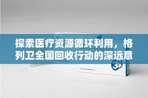 蚌埠探索医疗资源循环利用，格列卫全国回收行动的深远意义