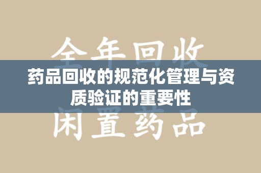 蚌埠药品回收的规范化管理与资质验证的重要性