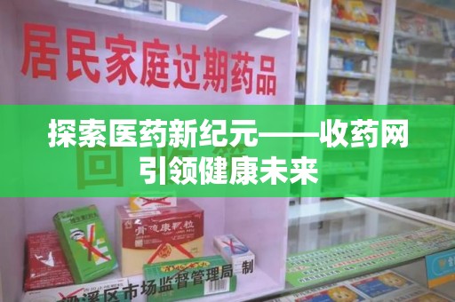 蚌埠探索医药新纪元——收药网引领健康未来