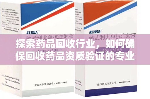 蚌埠探索药品回收行业，如何确保回收药品资质验证的专业性与规范性