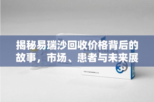 蚌埠揭秘易瑞沙回收价格背后的故事，市场、患者与未来展望