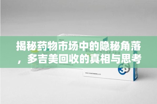 蚌埠揭秘药物市场中的隐秘角落，多吉美回收的真相与思考