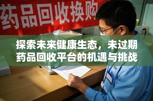 蚌埠探索未来健康生态，未过期药品回收平台的机遇与挑战