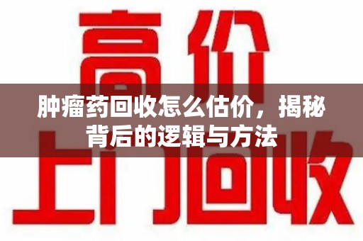 蚌埠肿瘤药回收怎么估价，揭秘背后的逻辑与方法