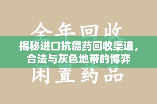 蚌埠揭秘进口抗癌药回收渠道，合法与灰色地带的博弈