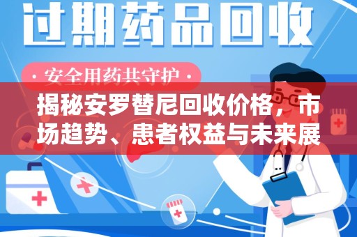 蚌埠揭秘安罗替尼回收价格，市场趋势、患者权益与未来展望