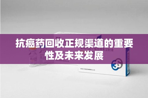 蚌埠抗癌药回收正规渠道的重要性及未来发展
