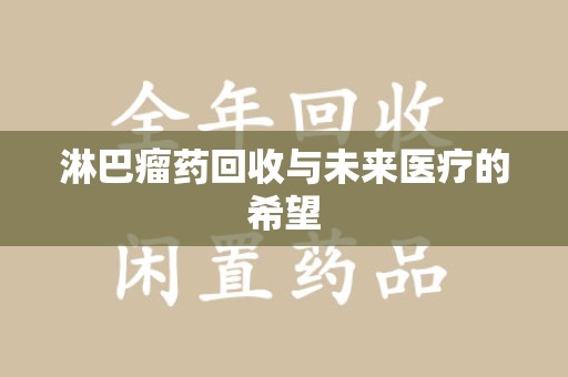 蚌埠淋巴瘤药回收与未来医疗的希望