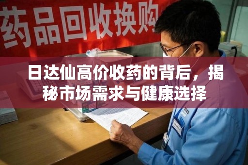 蚌埠日达仙高价收药的背后，揭秘市场需求与健康选择