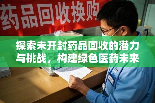 蚌埠探索未开封药品回收的潜力与挑战，构建绿色医药未来
