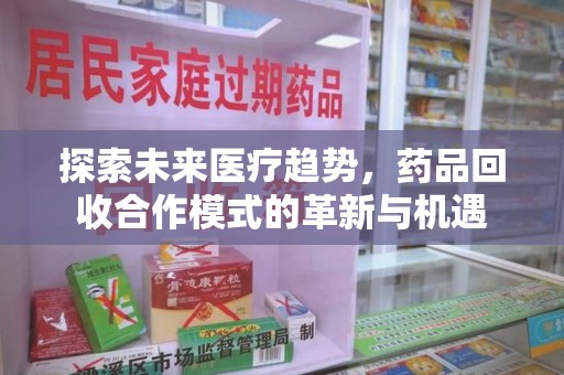 蚌埠探索未来医疗趋势，药品回收合作模式的革新与机遇