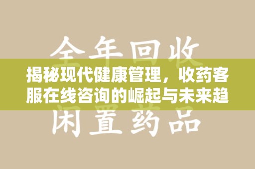 蚌埠揭秘现代健康管理，收药客服在线咨询的崛起与未来趋势
